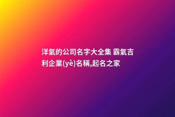 洋氣的公司名字大全集 霸氣吉利企業(yè)名稱,起名之家
